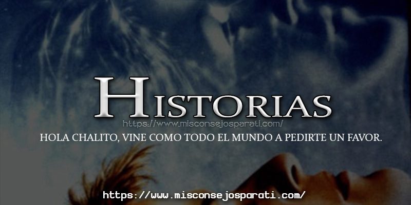 Hola Chalito, vine como todo el mundo a pedirte un favor.