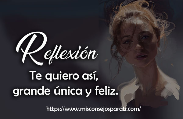 Te quiero así, grande única y feliz.